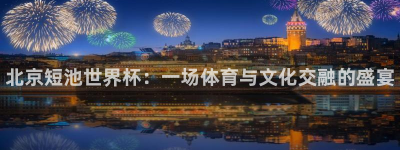世界杯亚洲区预选赛赛程表:北京短池世界杯:一场体育与文化交融的盛宴