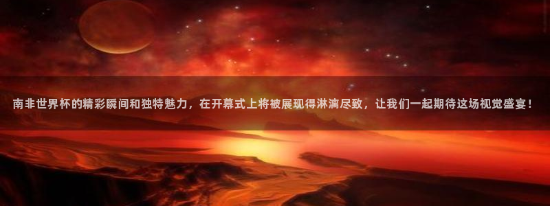 2026世界杯亚洲预选赛赛程:南非世界杯的精彩瞬间和独特魅力,在开幕式上将被展现得淋漓尽致,让我们一起期待这场视觉盛宴!